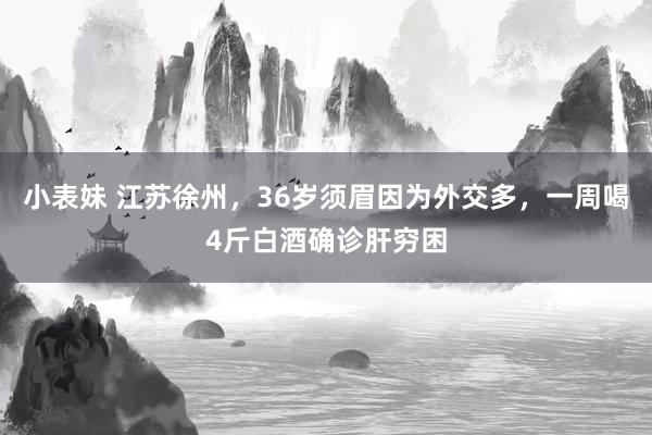 小表妹 江苏徐州，36岁须眉因为外交多，一周喝4斤白酒确诊肝穷困