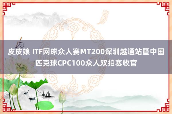 皮皮娘 ITF网球众人赛MT200深圳越通站暨中国匹克球CPC100众人双拍赛收官