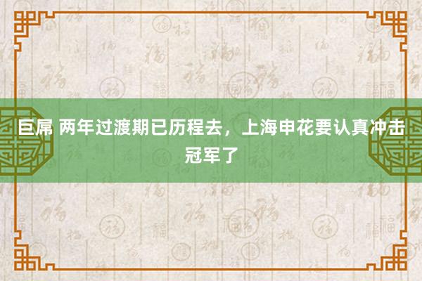 巨屌 两年过渡期已历程去，上海申花要认真冲击冠军了