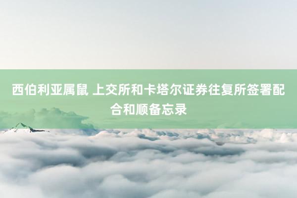 西伯利亚属鼠 上交所和卡塔尔证券往复所签署配合和顺备忘录