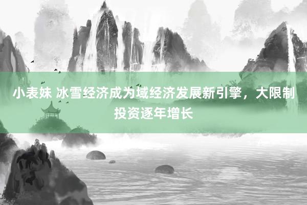 小表妹 冰雪经济成为域经济发展新引擎，大限制投资逐年增长