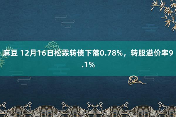 麻豆 12月16日松霖转债下落0.78%，转股溢价率9.1%