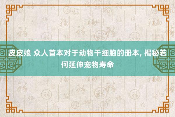 皮皮娘 众人首本对于动物干细胞的册本， 揭秘若何延伸宠物寿命