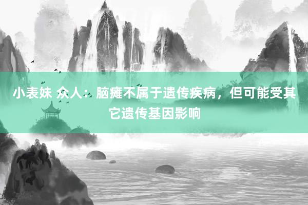 小表妹 众人:脑瘫不属于遗传疾病,但可能受其它遗传基因影响
