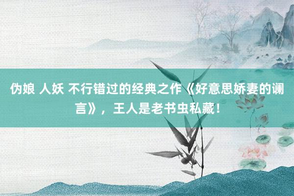 伪娘 人妖 不行错过的经典之作《好意思娇妻的谰言》，王人是老书虫私藏！