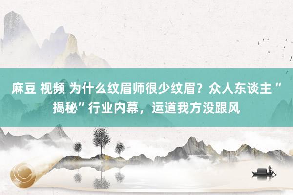麻豆 视频 为什么纹眉师很少纹眉？众人东谈主“揭秘”行业内幕，运道我方没跟风