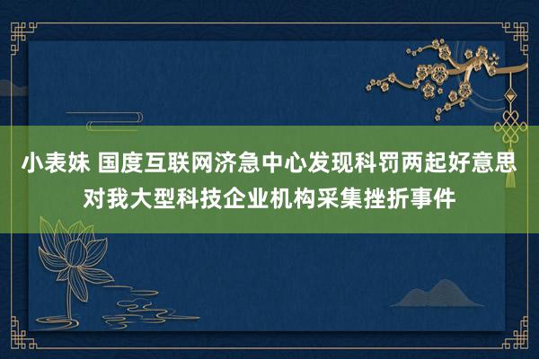 小表妹 国度互联网济急中心发现科罚两起好意思对我大型科技企业机构采集挫折事件