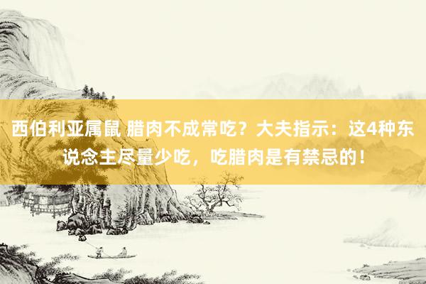 西伯利亚属鼠 腊肉不成常吃？大夫指示：这4种东说念主尽量少吃，吃腊肉是有禁忌的！