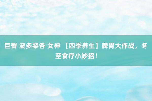 巨臀 波多黎各 女神 【四季养生】脾胃大作战，冬至食疗小妙招！