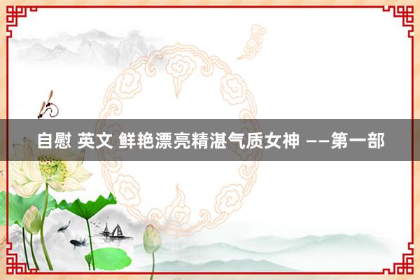 自慰 英文 鲜艳漂亮精湛气质女神 ——第一部