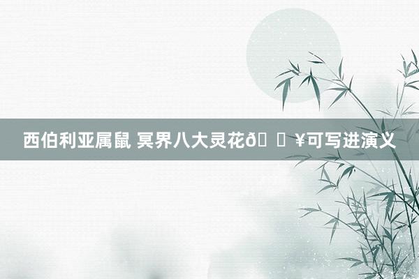 西伯利亚属鼠 冥界八大灵花🔥可写进演义