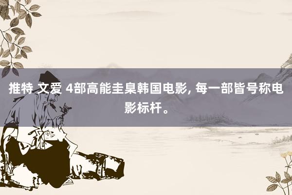 推特 文爱 4部高能圭臬韩国电影， 每一部皆号称电影标杆。