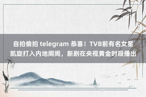 自拍偷拍 telegram 恭喜！TVB前有名女星凯旋打入内地阛阓，新剧在央视黄金时段播出