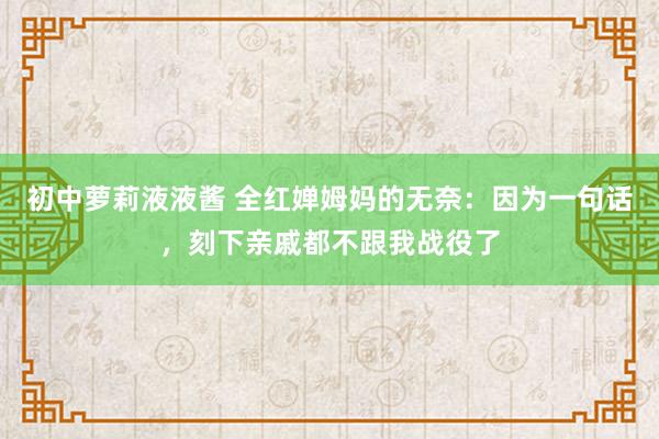 初中萝莉液液酱 全红婵姆妈的无奈：因为一句话，刻下亲戚都不跟我战役了