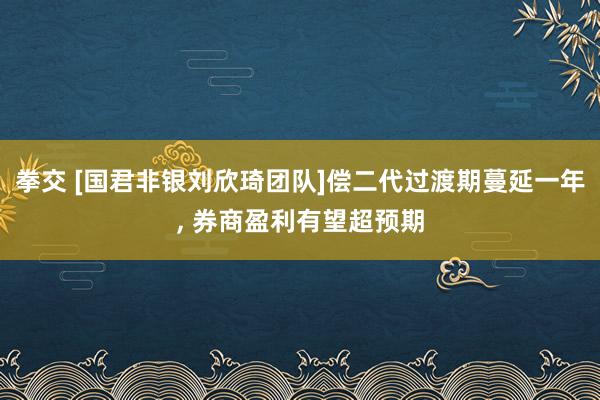 拳交 [国君非银刘欣琦团队]偿二代过渡期蔓延一年， 券商盈利有望超预期
