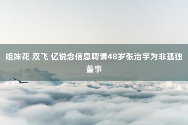 姐妹花 双飞 亿说念信息聘请48岁张治宇为非孤独董事