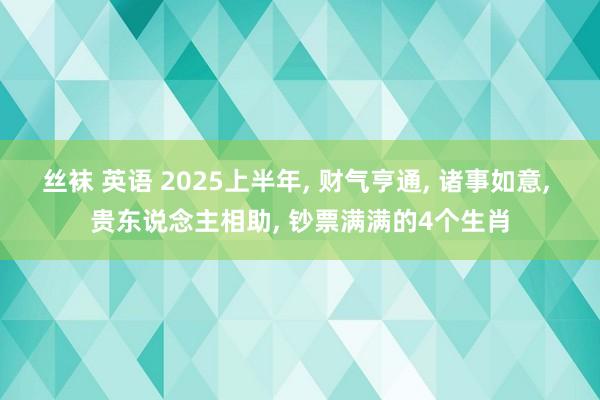 丝袜 英语 2025上半年， 财气亨通， 诸事如意， 贵东说念主相助， 钞票满满的4个生肖