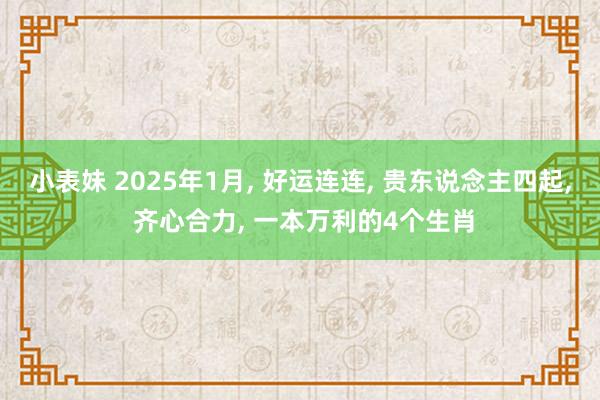 小表妹 2025年1月， 好运连连， 贵东说念主四起， 齐心合力， 一本万利的4个生肖