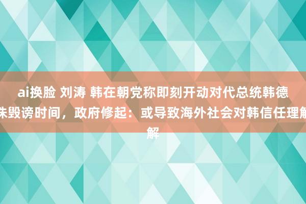 ai换脸 刘涛 韩在朝党称即刻开动对代总统韩德洙毁谤时间，政府修起：或导致海外社会对韩信任理解
