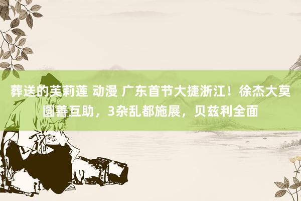 葬送的芙莉莲 动漫 广东首节大捷浙江！徐杰大莫圆善互助，3杂乱都施展，贝兹利全面