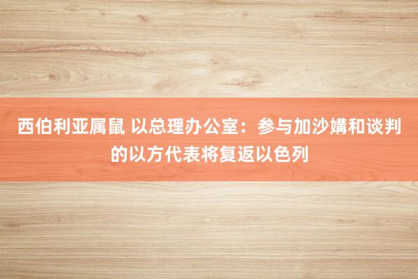 西伯利亚属鼠 以总理办公室：参与加沙媾和谈判的以方代表将复返以色列