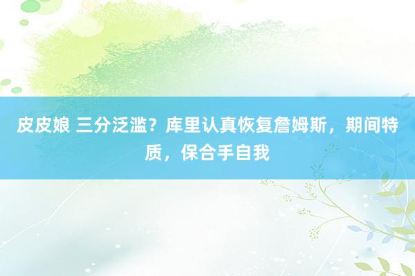 皮皮娘 三分泛滥？库里认真恢复詹姆斯，期间特质，保合手自我