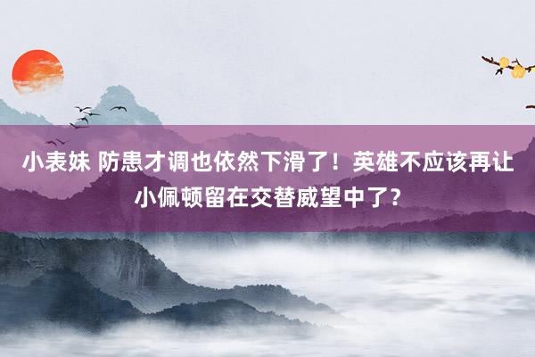 小表妹 防患才调也依然下滑了！英雄不应该再让小佩顿留在交替威望中了？