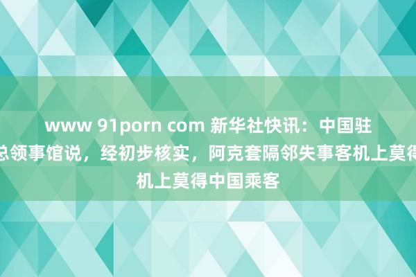 www 91porn com 新华社快讯：中国驻阿克托别总领事馆说，经初步核实，阿克套隔邻失事客机上莫得中国乘客