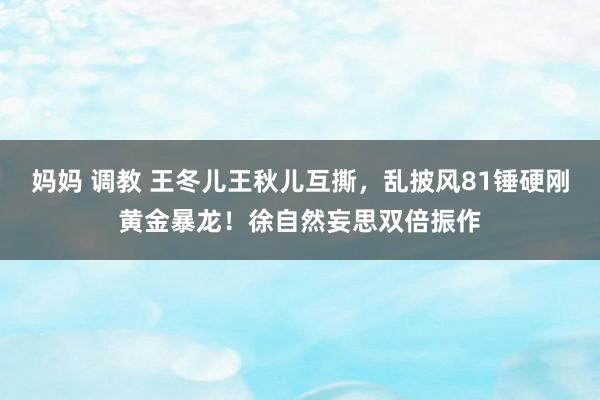 妈妈 调教 王冬儿王秋儿互撕，乱披风81锤硬刚黄金暴龙！徐自然妄思双倍振作