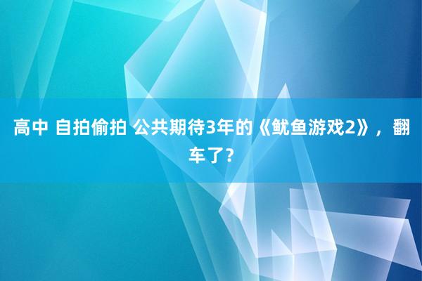 高中 自拍偷拍 公共期待3年的《鱿鱼游戏2》，翻车了？