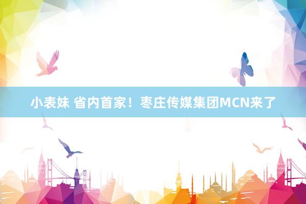 小表妹 省内首家！枣庄传媒集团MCN来了