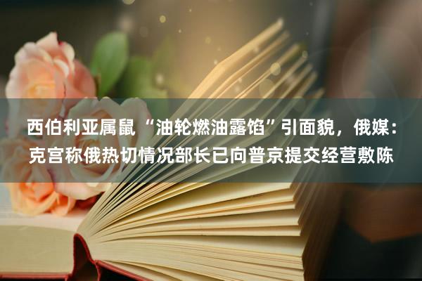 西伯利亚属鼠 “油轮燃油露馅”引面貌，俄媒：克宫称俄热切情况部长已向普京提交经营敷陈