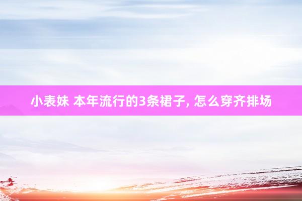 小表妹 本年流行的3条裙子， 怎么穿齐排场