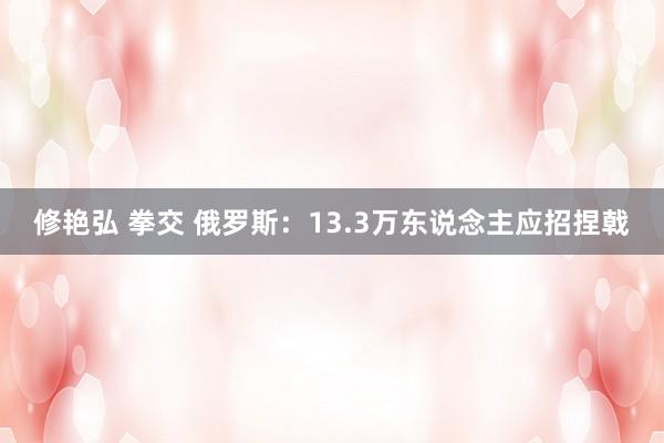修艳弘 拳交 俄罗斯:13.3万东说念主应招捏戟