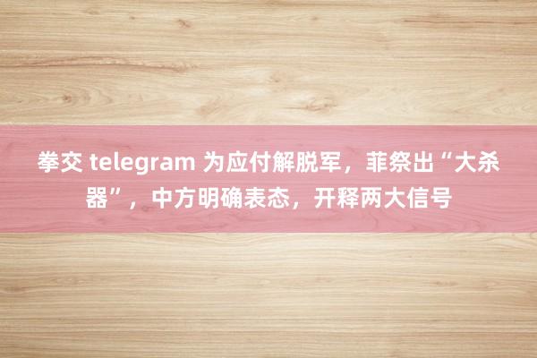 拳交 telegram 为应付解脱军，菲祭出“大杀器”，中方明确表态，开释两大信号