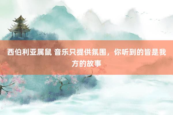 西伯利亚属鼠 音乐只提供氛围，你听到的皆是我方的故事