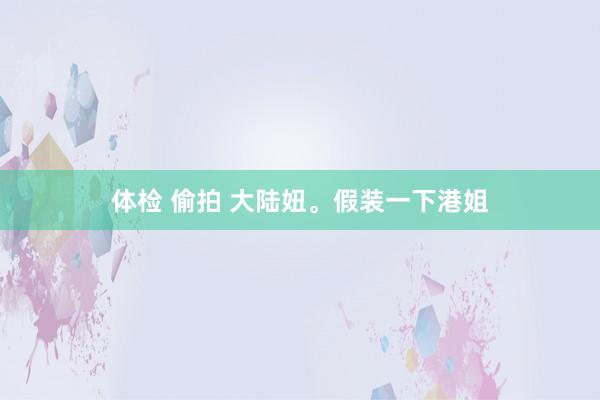 体检 偷拍 大陆妞。假装一下港姐