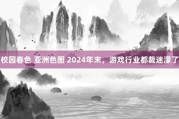 校园春色 亚洲色图 2024年末，游戏行业都裁迷濛了