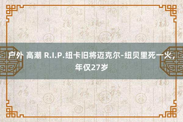 户外 高潮 R.I.P.纽卡旧将迈克尔-纽贝里死一火，年仅27岁