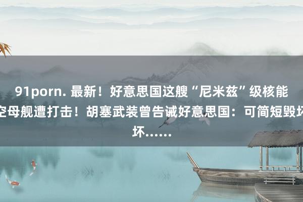 91porn. 最新！好意思国这艘“尼米兹”级核能源航空母舰遭打击！胡塞武装曾告诫好意思国：可简短毁坏......