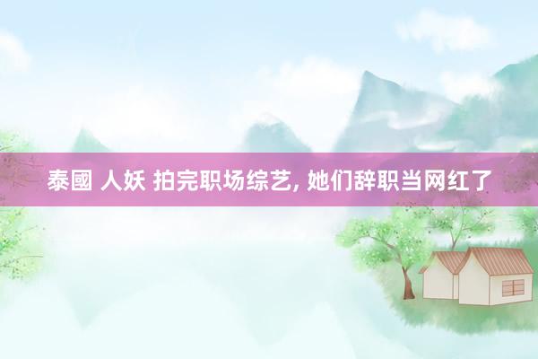 泰國 人妖 拍完职场综艺， 她们辞职当网红了