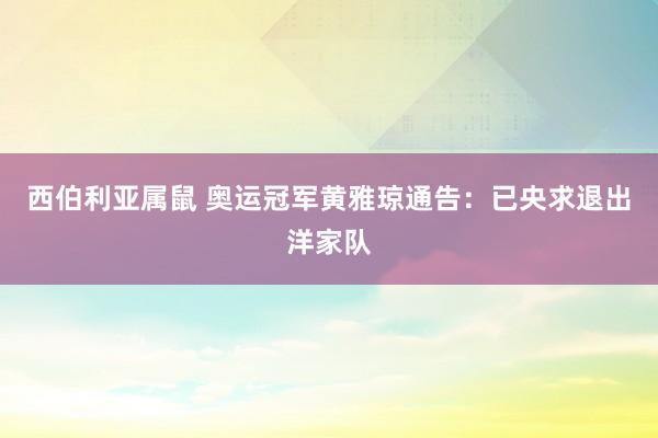 西伯利亚属鼠 奥运冠军黄雅琼通告：已央求退出洋家队