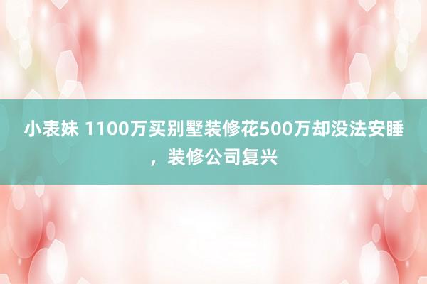 小表妹 1100万买别墅装修花500万却没法安睡，装修公司复兴