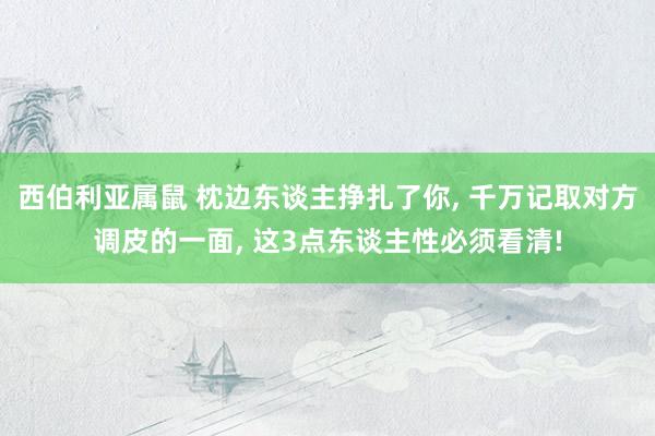 西伯利亚属鼠 枕边东谈主挣扎了你， 千万记取对方调皮的一面， 这3点东谈主性必须看清!
