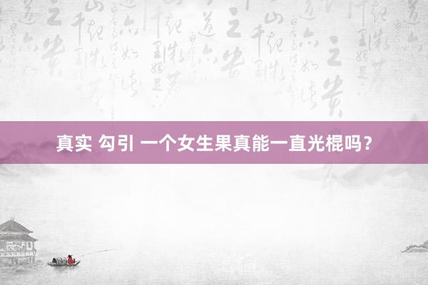 真实 勾引 一个女生果真能一直光棍吗？