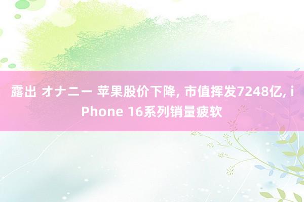 露出 オナニー 苹果股价下降， 市值挥发7248亿， iPhone 16系列销量疲软