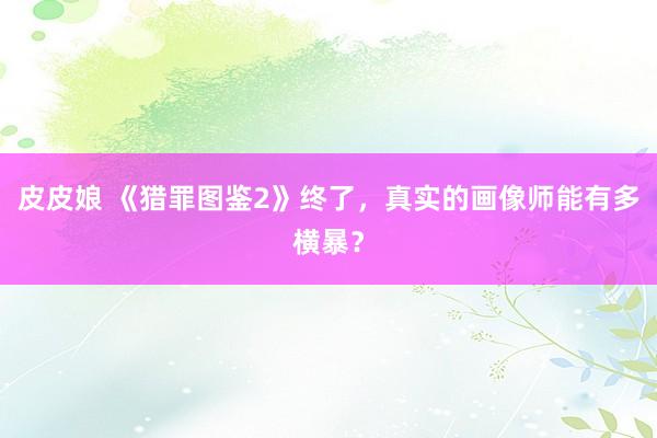 皮皮娘 《猎罪图鉴2》终了，真实的画像师能有多横暴？