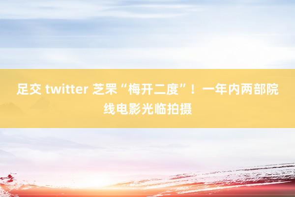 足交 twitter 芝罘“梅开二度”！一年内两部院线电影光临拍摄