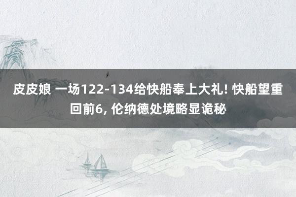 皮皮娘 一场122-134给快船奉上大礼! 快船望重回前6， 伦纳德处境略显诡秘