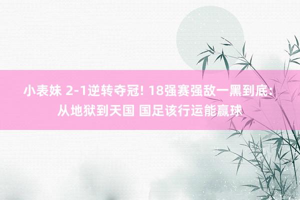 小表妹 2-1逆转夺冠! 18强赛强敌一黑到底: 从地狱到天国 国足该行运能赢球
